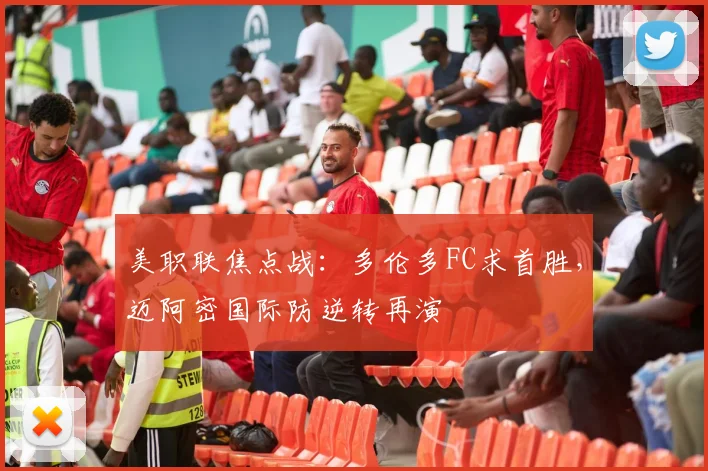 美职联焦点战：多伦多FC求首胜，迈阿密国际防逆转再演