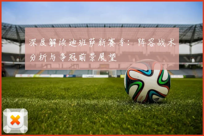 深度解读迪班萨新赛季：阵容战术分析与争冠前景展望