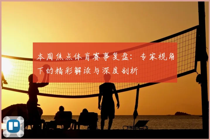 本周焦点体育赛事复盘:专家视角下的精彩解读与深度剖析
