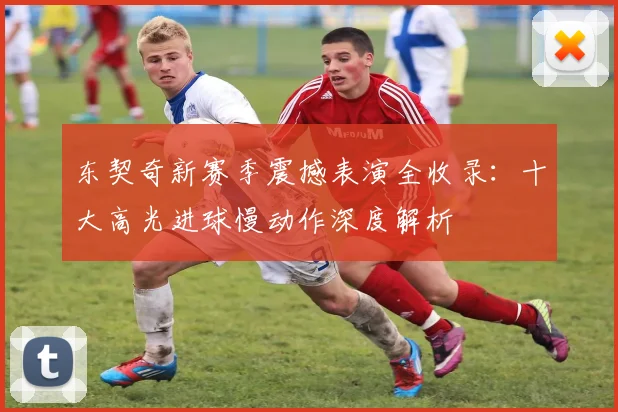 东契奇新赛季震撼表演全收录：十大高光进球慢动作深度解析