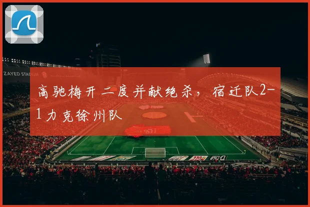 高驰梅开二度并献绝杀,宿迁队2-1力克徐州队