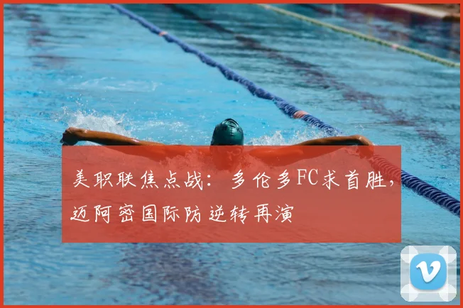 美职联焦点战：多伦多FC求首胜，迈阿密国际防逆转再演